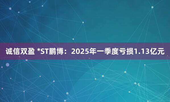 诚信双盈 *ST鹏博：2025年一季度亏损1.13亿元