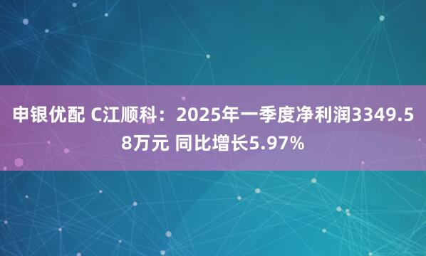 申银优配 C江顺科：2025年一季度净利润3349.58万元 同比增长5.97%