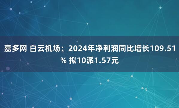 嘉多网 白云机场：2024年净利润同比增长109.51% 拟10派1.57元