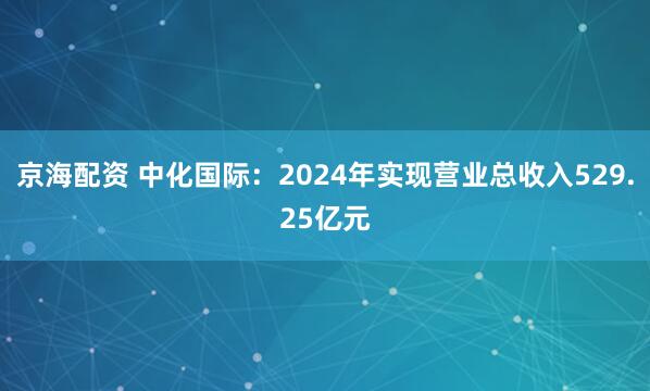 京海配资 中化国际：2024年实现营业总收入529.25亿元