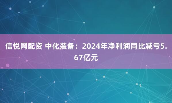 信悦网配资 中化装备：2024年净利润同比减亏5.67亿元