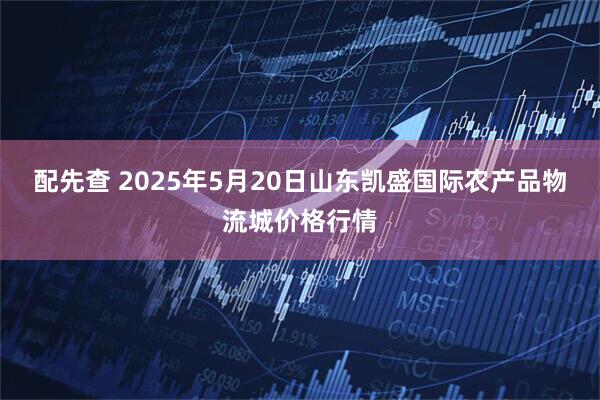 配先查 2025年5月20日山东凯盛国际农产品物流城价格行情