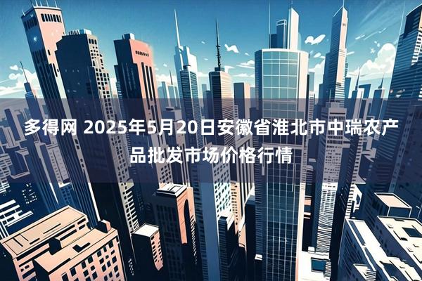 多得网 2025年5月20日安徽省淮北市中瑞农产品批发市场价格行情