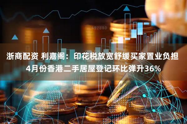 浙商配资 利嘉阁：印花税放宽舒缓买家置业负担 4月份香港二手居屋登记环比弹升36%