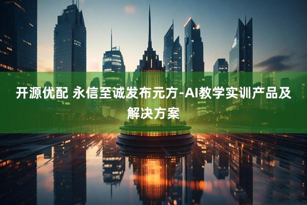 开源优配 永信至诚发布元方-AI教学实训产品及解决方案