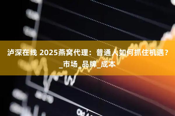 泸深在线 2025燕窝代理：普通人如何抓住机遇？_市场_品牌_成本