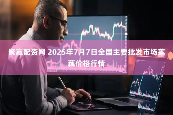 聚赢配资网 2025年7月7日全国主要批发市场莲藕价格行情
