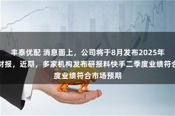 丰泰优配 消息面上，公司将于8月发布2025年第二季度财报，近期，多家机构发布研报料快手二季度业绩符合市场预期