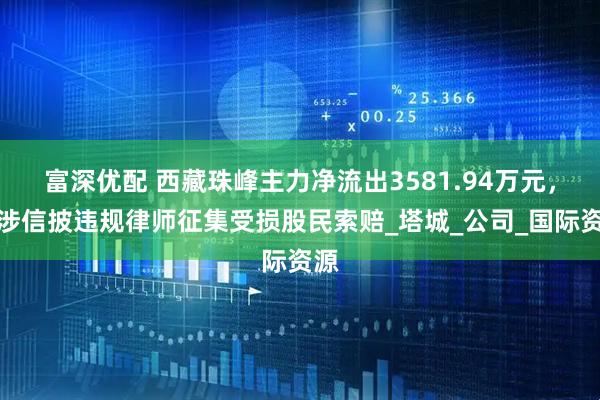 富深优配 西藏珠峰主力净流出3581.94万元，或涉信披违规律师征集受损股民索赔_塔城_公司_国际资源