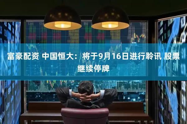 富豪配资 中国恒大：将于9月16日进行聆讯 股票继续停牌