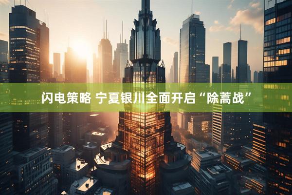 闪电策略 宁夏银川全面开启“除蒿战”
