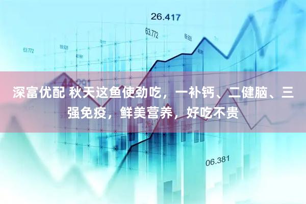 深富优配 秋天这鱼使劲吃，一补钙、二健脑、三强免疫，鲜美营养，好吃不贵
