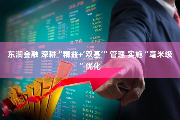 东润金融 深耕“精益+‘双基’”管理 实施“毫米级”优化