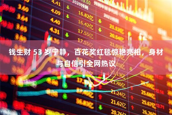 钱生财 53 岁宁静，百花奖红毯惊艳亮相，身材与自信引全网热议
