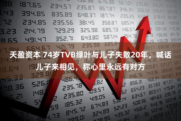 天盈资本 74岁TVB绿叶与儿子失散20年，喊话儿子来相见，称心里永远有对方
